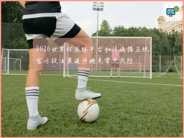2026世界杯买球平台如何选择正规官方投注渠道并避免常见风险