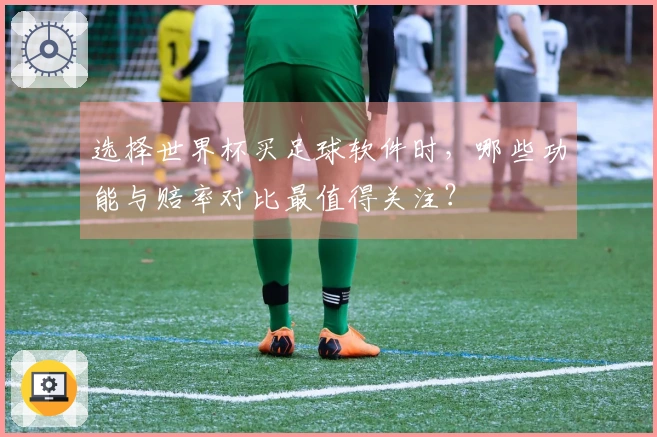 选择世界杯买足球软件时，哪些功能与赔率对比最值得关注？