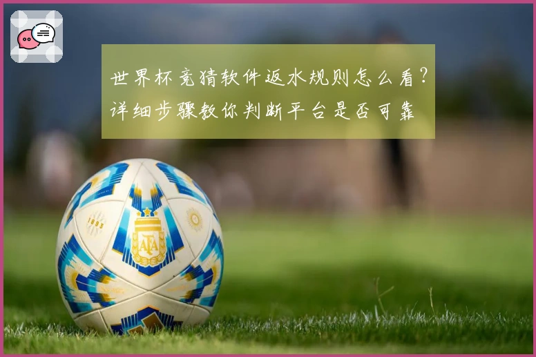 世界杯竞猜软件返水规则怎么看？详细步骤教你判断平台是否可靠