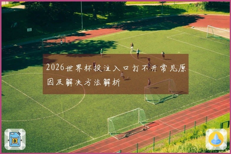 2026世界杯投注入口打不开常见原因及解决方法解析