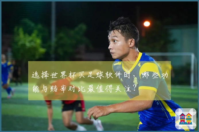 选择世界杯买足球软件时，哪些功能与赔率对比最值得关注？