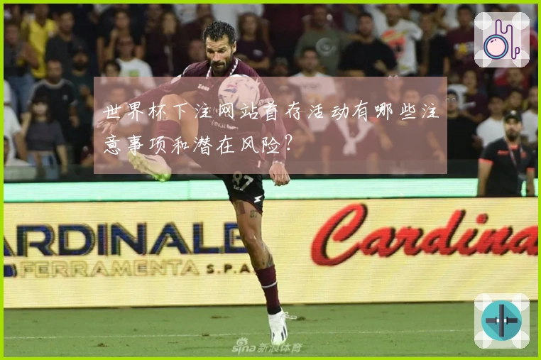 世界杯下注网站首存活动有哪些注意事项和潜在风险？