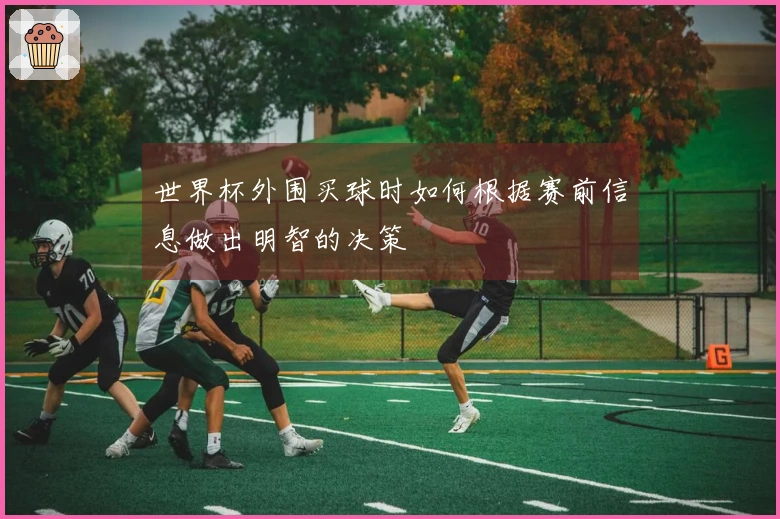 世界杯外围买球时如何根据赛前信息做出明智的决策