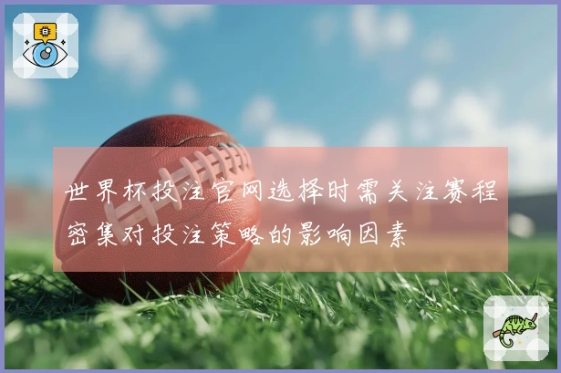 世界杯投注官网选择时需关注赛程密集对投注策略的影响因素