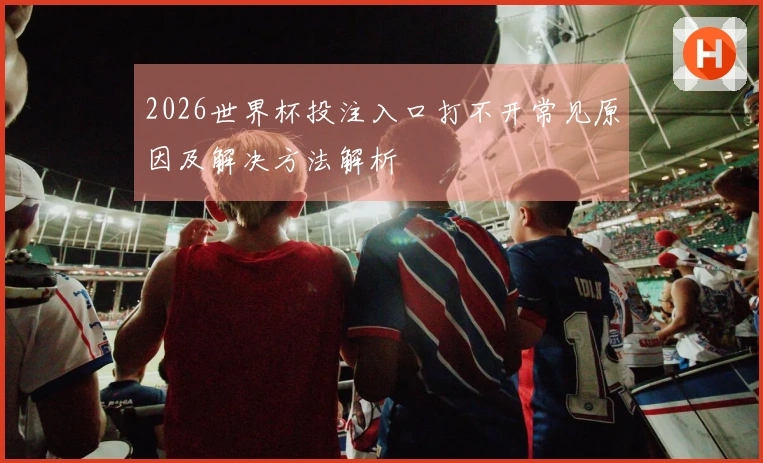 2026世界杯投注入口打不开常见原因及解决方法解析
