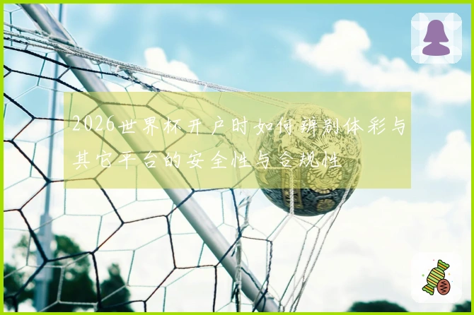 2026世界杯开户时如何辨别体彩与其它平台的安全性与合规性