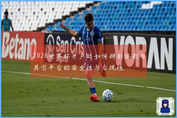 2026世界杯开户时如何辨别体彩与其它平台的安全性与合规性
