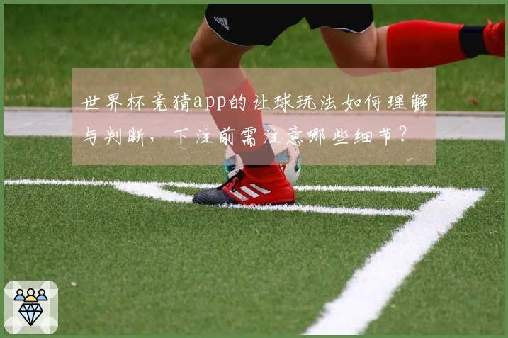 世界杯竞猜app的让球玩法如何理解与判断，下注前需注意哪些细节？