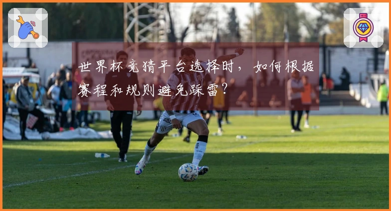世界杯竞猜平台选择时，如何根据赛程和规则避免踩雷？