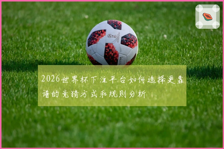 2026世界杯下注平台如何选择更靠谱的竞猜方式和规则分析